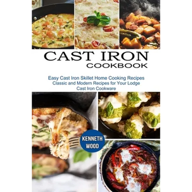 Cast Iron Cookbook: Easy Cast Iron Skillet Home Cooking Recipes (Classic and Modern Recipes for Your Lodge Cast Iron Cookware)