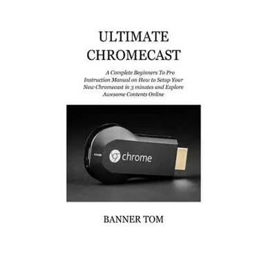 Ultimate Chromecast: A Complete Beginners To Pro Instruction Manual on How to Setup Your New Chromecast in 3 minutes and Explore Awesome Contents Onli