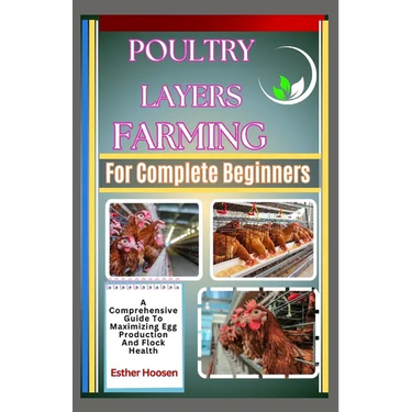 Poultry Layers Farming For Complete Beginners: A Comprehensive Guide To Maximizing Egg Production And Flock Health