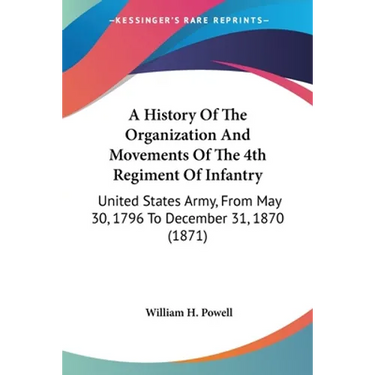 A History Of The Organization And Movements Of The 4th Regiment Of Infantry: United States Army, From May 30, 1796 To December 31, 1870 (1871)