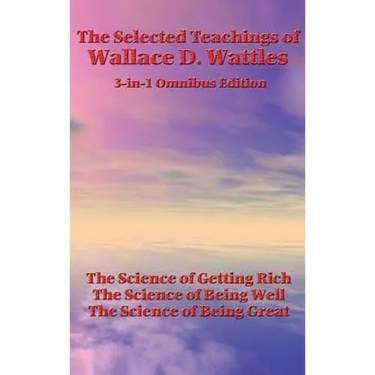 The Selected Teachings of Wallace D. Wattles: The Science of Getting Rich, the Science of Being Well, the Science of Being Great