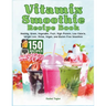 Vitamix Smoothie Recipe Book: 150 Recipes and Expert Tips for Healthy, Green, Vegetable, Fruit, High-Protein, Low-Calorie, Weight Loss, Detox, Vegan