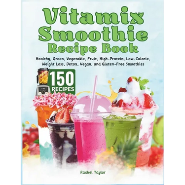 Vitamix Smoothie Recipe Book: 150 Recipes and Expert Tips for Healthy, Green, Vegetable, Fruit, High-Protein, Low-Calorie, Weight Loss, Detox, Vegan