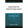 Regulating Our Constitutional Rights: Democratic Rule or Judicial Fiat?