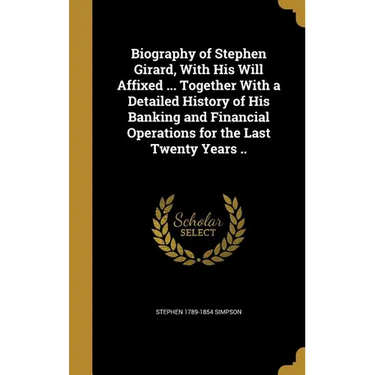Biography of Stephen Girard, With His Will Affixed ... Together With a Detailed History of His Banking and Financial Operations for the Last Twenty Ye