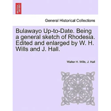 Bulawayo Up-To-Date. Being a General Sketch of Rhodesia. Edited and Enlarged by W. H. Wills and J. Hall.