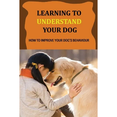 Learning To Understand Your Dog: How To Improve Your Dog's Behaviour: Dog Behaviors & What They Mean