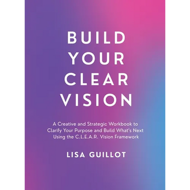 Build Your Clear Vision: A Creative and Strategic Workbook to Clarify Your Purpose and Build What's Next Using the C.L.E.A.R. Vision Framework
