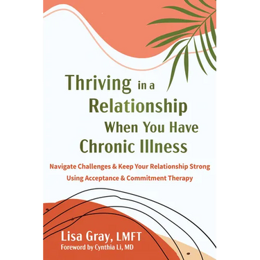 Thriving in a Relationship When You Have Chronic Illness: Navigate Challenges and Keep Your Relationship Strong Using Acceptance and Commitment Therap