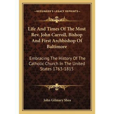 Life And Times Of The Most Rev. John Carroll, Bishop And First Archbishop Of Baltimore: Embracing The History Of The Catholic Church In The United Sta