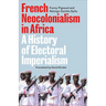French Neocolonialism in Africa: A History of Electoral Imperialism