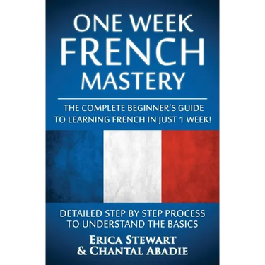 French: One Week French Mastery: The Complete Beginner's Guide to Learning French in just 1 Week! Detailed Step by Step Process to Understand the Basi