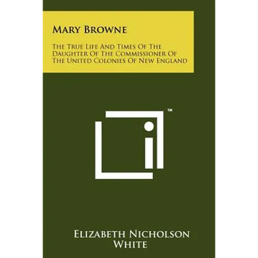 Mary Browne: The True Life And Times Of The Daughter Of The Commissioner Of The United Colonies Of New England