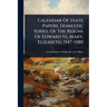 Calendar Of State Papers, Domestic Series, Of The Reigns Of Edward Vi, Mary, Elizabeth, 1547-1580