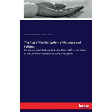 The Acts of the Martyrdom of Perpetua and Felicitas: the original Greek text now first edited from a MS. in the Library of the Convent of the Holy Sep