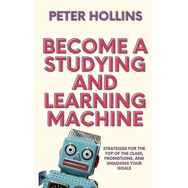 Become a Studying and Learning Machine: Strategies For the Top of the Class, Promotions, and Smashing Your Goals