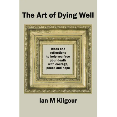 The Art of Dying Well: Ideas and Reflections to Help You Face Your Death With Courage, Peace and Hope