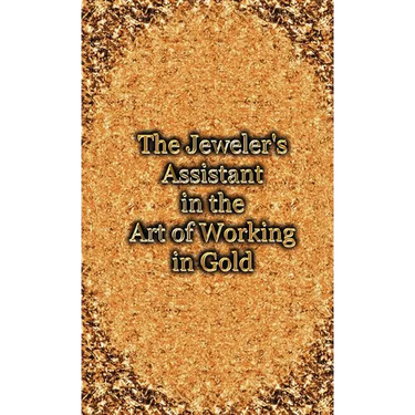 The Jeweler's Assistant in the Art of Working in Gold (Reprint of the 1892 Handbook)