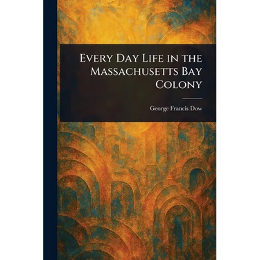 Every Day Life in the Massachusetts Bay Colony