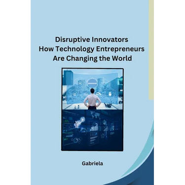Disruptive Innovators How Technology Entrepreneurs Are Changing the World