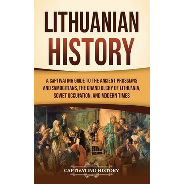 Lithuanian History: A Captivating Guide to the Ancient Prussians and Samogitians, the Grand Duchy of Lithuania, Soviet Occupation, and Modern Times