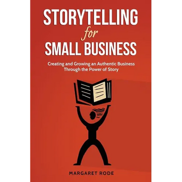 Storytelling for Small Business: Creating and Growing an Authentic Business Through the Power of Story