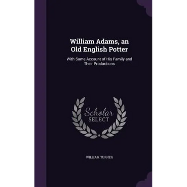 William Adams, an Old English Potter: With Some Account of His Family and Their Productions