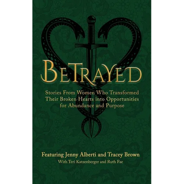 Betrayed: Stories From Women Who Transformed Their Broken Hearts Into Opportunities For Abundance And Purpose