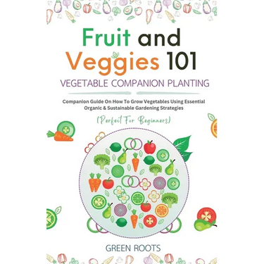 Fruit and Veggies 101 - Vegetable Companion Planting: Companion Guide On How To Grow Vegetables Using Essential, Organic & Sustainable Gardening Strat