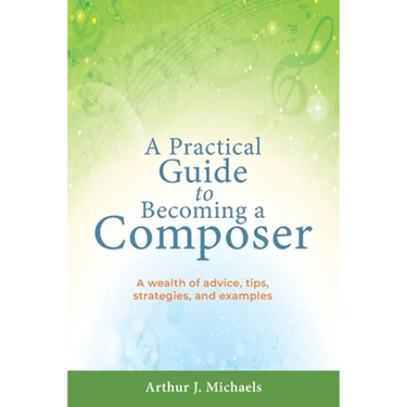 A Practical Guide to Becoming a Composer: A wealth of advice, tips, strategies, and examples