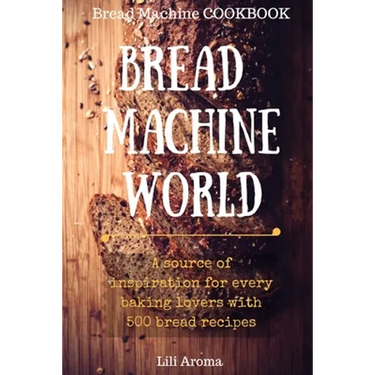 Bread Machine World: A Source Of Inspiration For Every Baking Lovers With 500 Bread Recipes