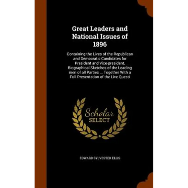 Great Leaders and National Issues of 1896: Containing the Lives of the Republican and Democratic Candidates for President and Vice-president, Biograph