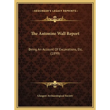 The Antonine Wall Report: Being An Account Of Excavations, Etc. (1899)