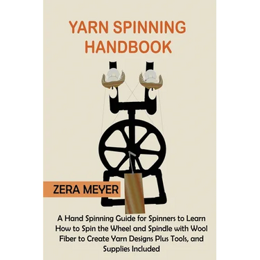 Yarn Spinning Handbook: A Hand Spinning Guide for Spinners to Learn How to Spin the Wheel or Spindle with Wool Fiber to Create Yarn Designs Plus Tools