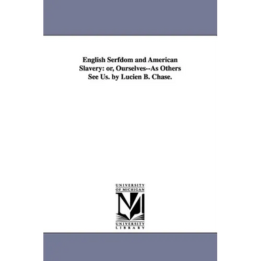 English Serfdom and American Slavery: or, Ourselves--As Others See Us. by Lucien B. Chase.
