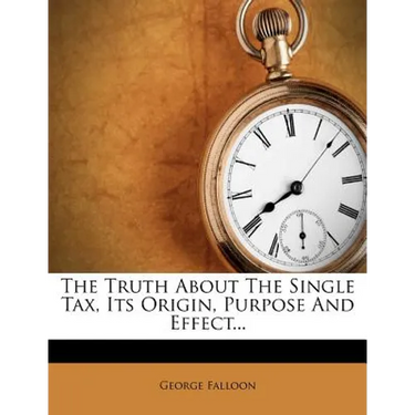 The Truth about the Single Tax, Its Origin, Purpose and Effect...