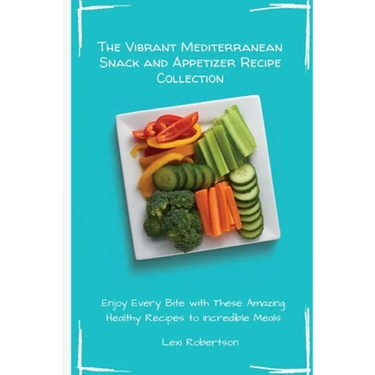 The Vibrant Mediterranean Snack and Appetizer Recipe Collection: Enjoy Every Bite with These Amazing Healthy Recipes to Incredible Meals