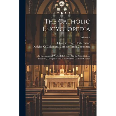 The Catholic Encyclopedia: An International Work of Reference On the Constitution, Doctrine, Discipline, and History of the Catholic Church; Volume 4