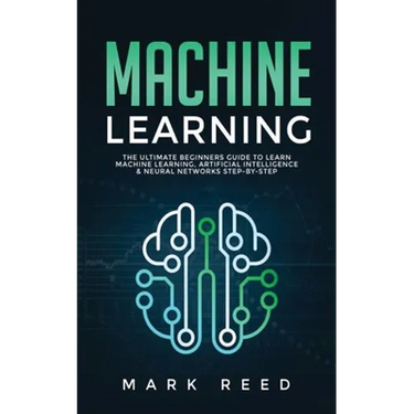 Machine Learning: The Ultimate Beginners Guide to Learn Machine Learning, Artificial Intelligence & Neural Networks Step-By-Step
