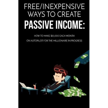 Free/Inexpensive Ways To Create Passive Income: : How To Make $25,000 Each Month On Autopilot For The Millionaire In Progress