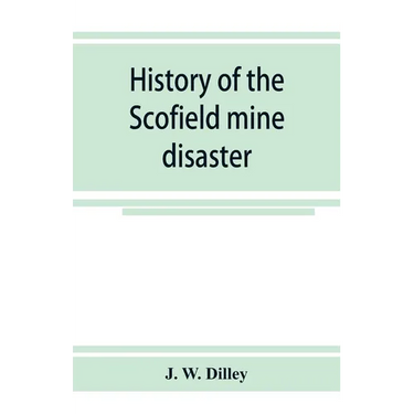 History of the Scofield mine disaster. A concise account of the incidents and scenes that took place at Scofield, Utah, May 1, 1900. When mine Number