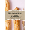 Bread Machine Mastery: Crafting Artisan Breads with Ease at Home