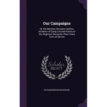 Our Campaigns: Or, the Marches, Bivouacs, Battles, Incidents of Camp Life and History of Our Regiment During Its Three Years Term of Service