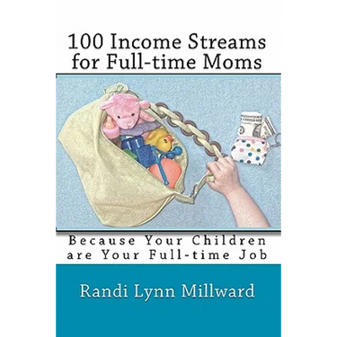 100 Income Streams for Full-Time Moms: Because Your Children Are Your Full-Time Job