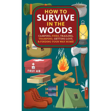 How to Survive in the Woods: Camping, Fires, Trailing, Tramping, Getting Lost, and Finding Your Way Home