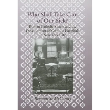 Who Shall Take Care of Our Sick?: Roman Catholic Sisters and the Development of Catholic Hospitals in New York City