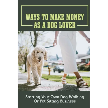 Ways To Make Money As A Dog Lover: Starting Your Own Dog Walking Or Pet Sitting Business: How To Have Your Own Dog Sitting Business