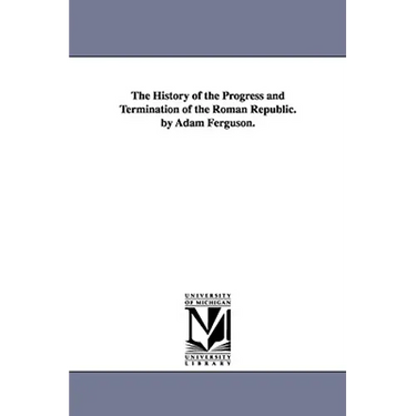 The History of the Progress and Termination of the Roman Republic. by Adam Ferguson.