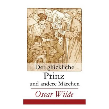 Der Glückliche Prinz Und Andere Märchen: Illustrierte Ausgabe: Die Nachtigall Und Die Rose + Der Selbstsüchtige Riese + Der Ergebene Freund + Die Vorn