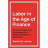Labor in the Age of Finance: Pensions, Politics, and Corporations from Deindustrialization to Dodd-Frank